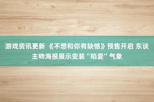 游戏资讯更新 《不想和你有缺憾》预售开启 东谈主物海报展示变装“陷爱”气象