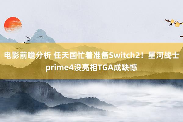 电影前瞻分析 任天国忙着准备Switch2！星河战士prime4没亮相TGA成缺憾