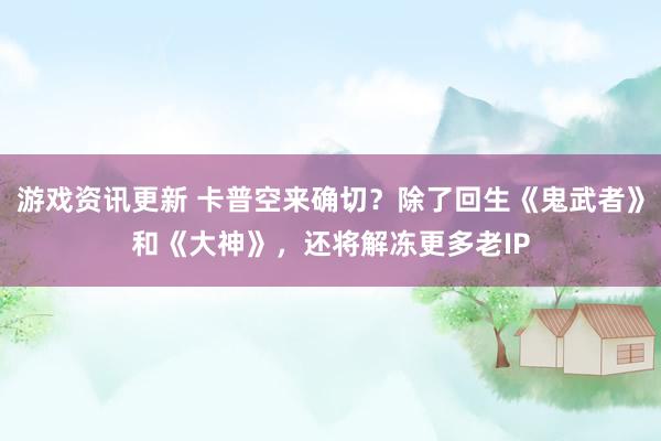 游戏资讯更新 卡普空来确切？除了回生《鬼武者》和《大神》，还将解冻更多老IP