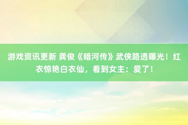 游戏资讯更新 龚俊《暗河传》武侠路透曝光！红衣惊艳白衣仙，看到女主：爱了！