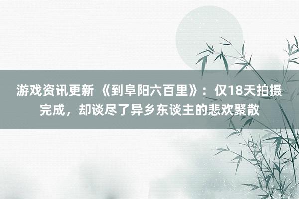 游戏资讯更新 《到阜阳六百里》：仅18天拍摄完成，却谈尽了异乡东谈主的悲欢聚散