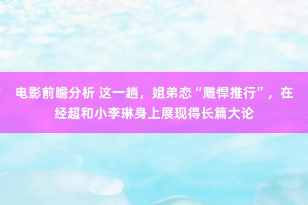 电影前瞻分析 这一趟，姐弟恋“雕悍推行”，在经超和小李琳身上展现得长篇大论