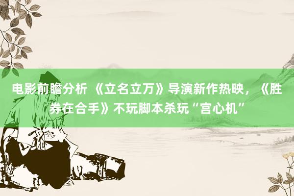 电影前瞻分析 《立名立万》导演新作热映，《胜券在合手》不玩脚本杀玩“宫心机”