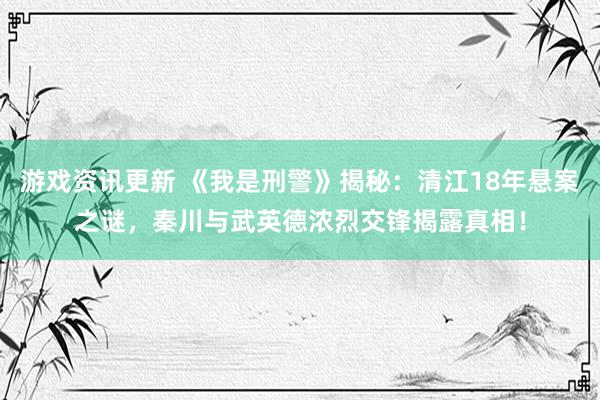 游戏资讯更新 《我是刑警》揭秘：清江18年悬案之谜，秦川与武英德浓烈交锋揭露真相！