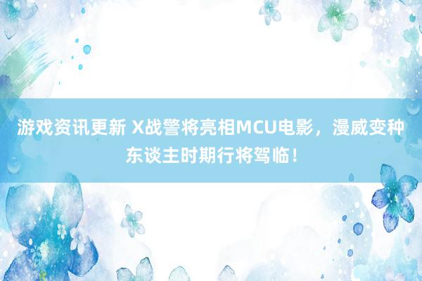 游戏资讯更新 X战警将亮相MCU电影，漫威变种东谈主时期行将驾临！