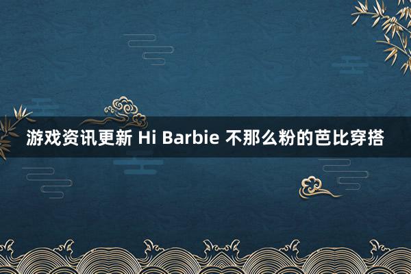 游戏资讯更新 Hi Barbie 不那么粉的芭比穿搭