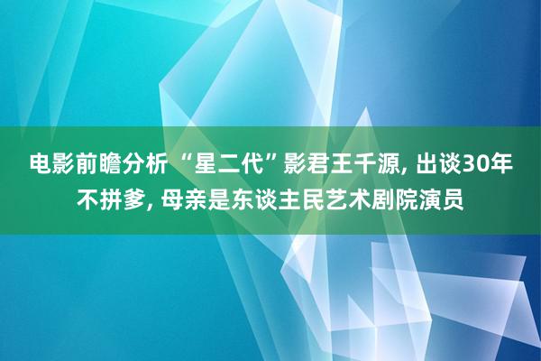 电影前瞻分析 “星二代”影君王千源, 出谈30年不拼爹, 母亲是东谈主民艺术剧院演员