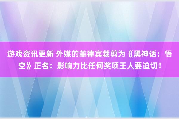 游戏资讯更新 外媒的菲律宾裁剪为《黑神话：悟空》正名：影响力比任何奖项王人要迫切！