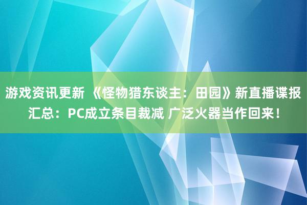 游戏资讯更新 《怪物猎东谈主：田园》新直播谍报汇总：PC成立条目裁减 广泛火器当作回来！