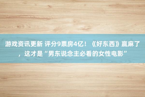 游戏资讯更新 评分9票房4亿！《好东西》赢麻了，这才是“男东说念主必看的女性电影”