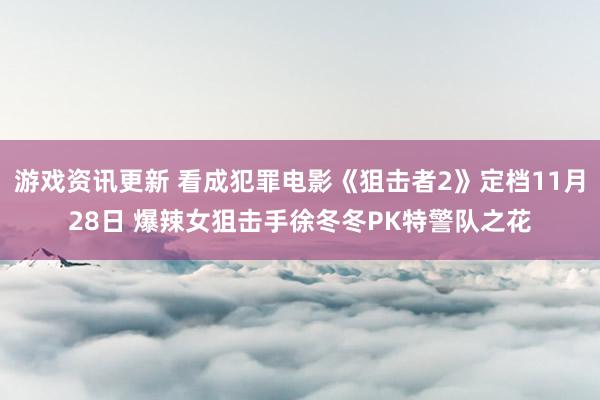 游戏资讯更新 看成犯罪电影《狙击者2》定档11月28日 爆辣女狙击手徐冬冬PK特警队之花