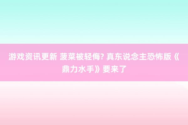 游戏资讯更新 菠菜被轻侮? 真东说念主恐怖版《鼎力水手》要来了