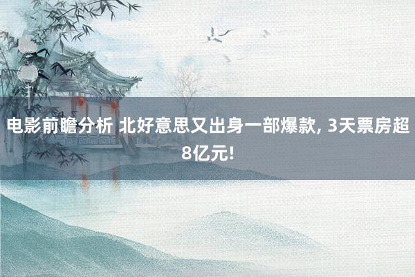 电影前瞻分析 北好意思又出身一部爆款, 3天票房超8亿元!