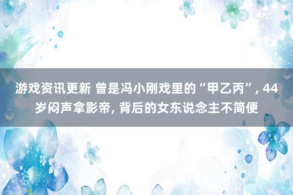 游戏资讯更新 曾是冯小刚戏里的“甲乙丙”, 44岁闷声拿影帝, 背后的女东说念主不简便