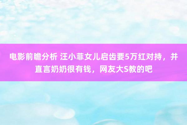 电影前瞻分析 汪小菲女儿启齿要5万红对持，并直言奶奶很有钱，网友大S教的吧