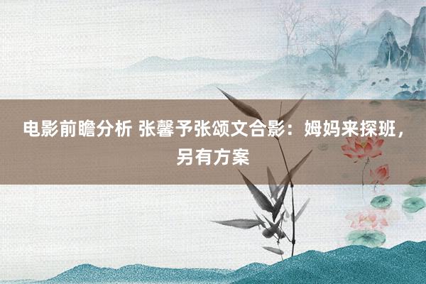 电影前瞻分析 张馨予张颂文合影：姆妈来探班，另有方案