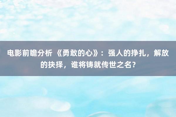 电影前瞻分析 《勇敢的心》：强人的挣扎，解放的抉择，谁将铸就传世之名？