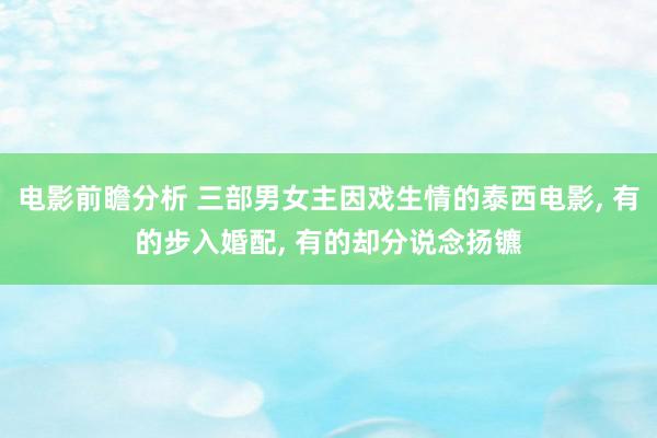 电影前瞻分析 三部男女主因戏生情的泰西电影, 有的步入婚配, 有的却分说念扬镳