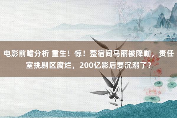 电影前瞻分析 重生！惊！整宿间马丽被降咖，责任室挑剔区腐烂，200亿影后要沉溺了？