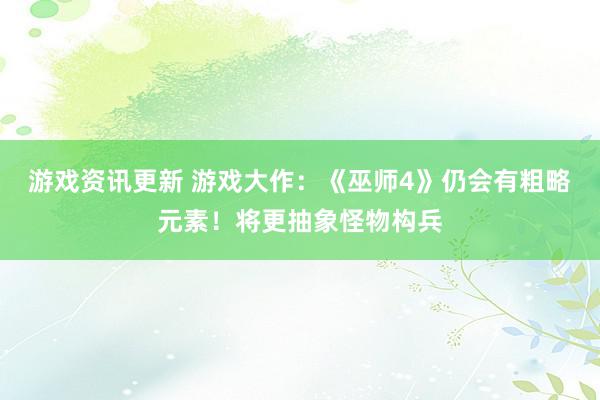 游戏资讯更新 游戏大作：《巫师4》仍会有粗略元素！将更抽象怪物构兵