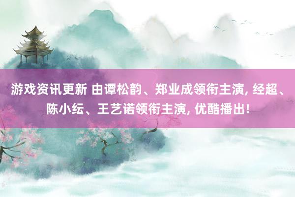 游戏资讯更新 由谭松韵、郑业成领衔主演, 经超、陈小纭、王艺诺领衔主演, 优酷播出!