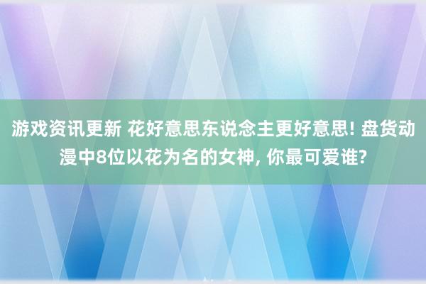 游戏资讯更新 花好意思东说念主更好意思! 盘货动漫中8位以花为名的女神, 你最可爱谁?