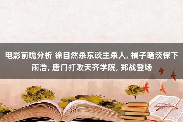 电影前瞻分析 徐自然杀东谈主杀人, 橘子暗淡保下雨浩, 唐门打败天齐学院, 郑战登场