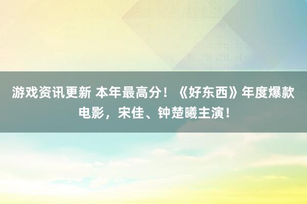 游戏资讯更新 本年最高分！《好东西》年度爆款电影，宋佳、钟楚曦主演！