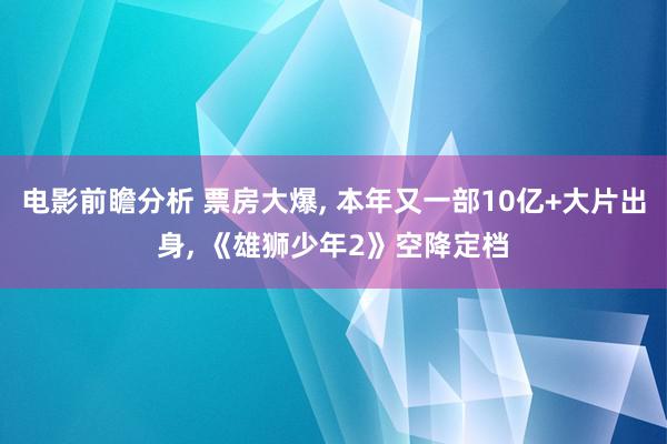 电影前瞻分析 票房大爆, 本年又一部10亿+大片出身, 《雄狮少年2》空降定档