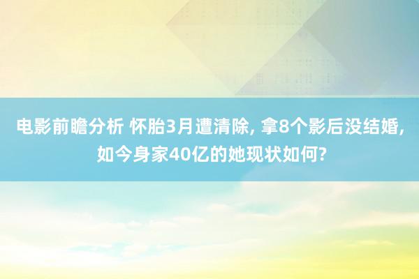 电影前瞻分析 怀胎3月遭清除, 拿8个影后没结婚, 如今身家40亿的她现状如何?