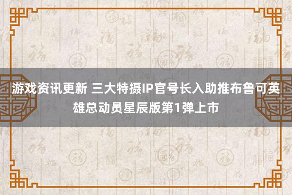 游戏资讯更新 三大特摄IP官号长入助推布鲁可英雄总动员星辰版第1弹上市