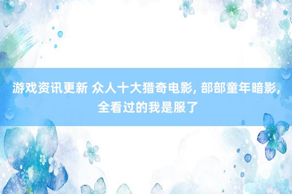 游戏资讯更新 众人十大猎奇电影, 部部童年暗影, 全看过的我是服了