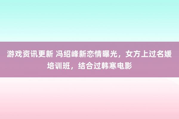 游戏资讯更新 冯绍峰新恋情曝光，女方上过名媛培训班，结合过韩寒电影