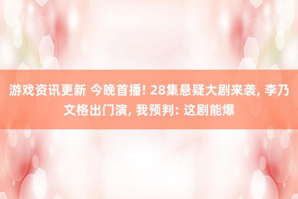 游戏资讯更新 今晚首播! 28集悬疑大剧来袭, 李乃文格出门演, 我预判: 这剧能爆