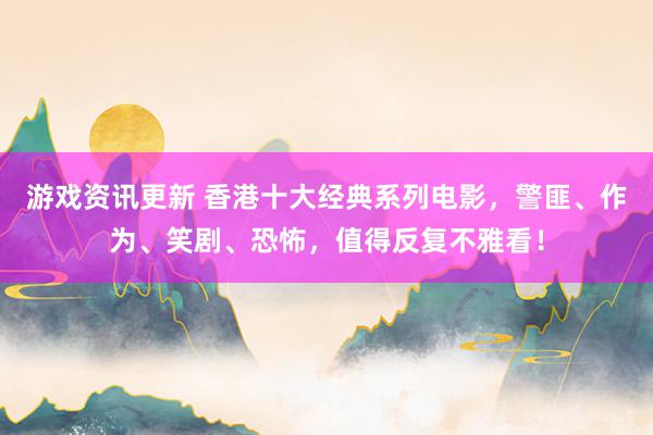 游戏资讯更新 香港十大经典系列电影，警匪、作为、笑剧、恐怖，值得反复不雅看！