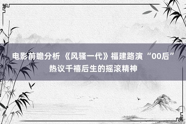 电影前瞻分析 《风骚一代》福建路演 “00后”热议千禧后生的摇滚精神