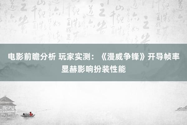 电影前瞻分析 玩家实测：《漫威争锋》开导帧率显赫影响扮装性能