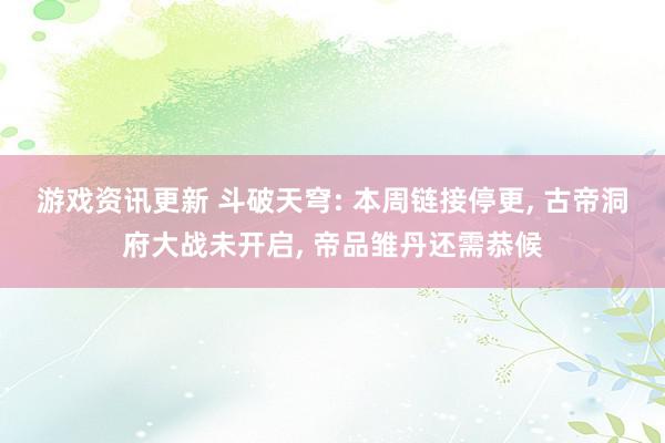 游戏资讯更新 斗破天穹: 本周链接停更, 古帝洞府大战未开启, 帝品雏丹还需恭候