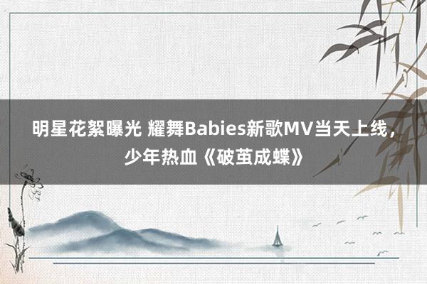 明星花絮曝光 耀舞Babies新歌MV当天上线，少年热血《破茧成蝶》