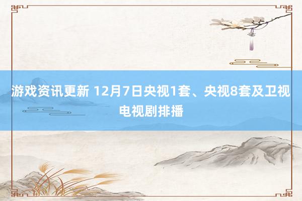 游戏资讯更新 12月7日央视1套、央视8套及卫视电视剧排播