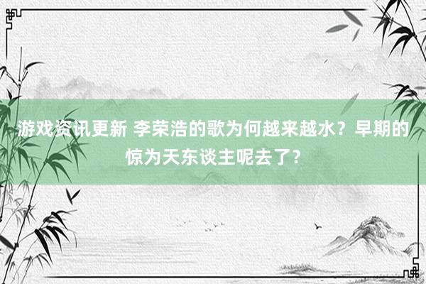 游戏资讯更新 李荣浩的歌为何越来越水？早期的惊为天东谈主呢去了？