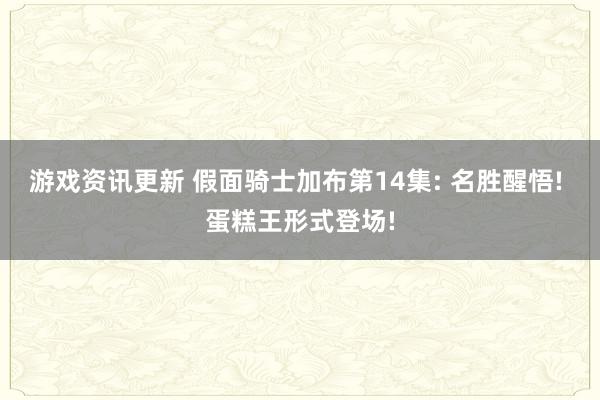 游戏资讯更新 假面骑士加布第14集: 名胜醒悟! 蛋糕王形式登场!