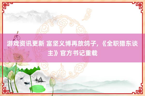 游戏资讯更新 富坚义博再放鸽子, 《全职猎东谈主》官方书记重载