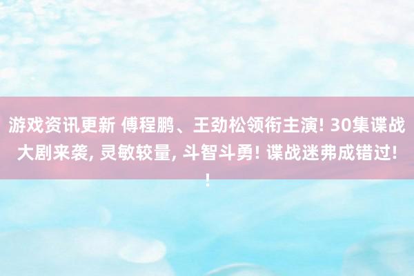 游戏资讯更新 傅程鹏、王劲松领衔主演! 30集谍战大剧来袭, 灵敏较量, 斗智斗勇! 谍战迷弗成错过!