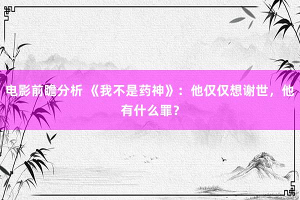 电影前瞻分析 《我不是药神》：他仅仅想谢世，他有什么罪？