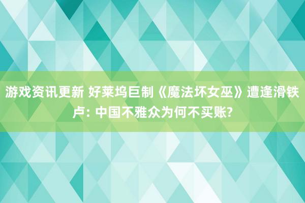 游戏资讯更新 好莱坞巨制《魔法坏女巫》遭逢滑铁卢: 中国不雅众为何不买账?