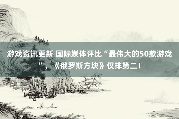 游戏资讯更新 国际媒体评比“最伟大的50款游戏”，《俄罗斯方块》仅排第二！