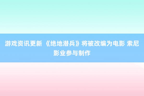 游戏资讯更新 《绝地潜兵》将被改编为电影 索尼影业参与制作