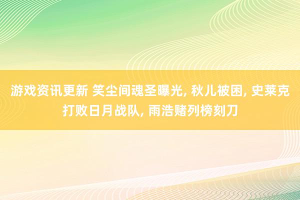 游戏资讯更新 笑尘间魂圣曝光, 秋儿被困, 史莱克打败日月战队, 雨浩赌列榜刻刀