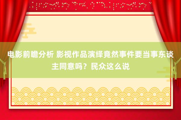 电影前瞻分析 影视作品演绎竟然事件要当事东谈主同意吗？民众这么说